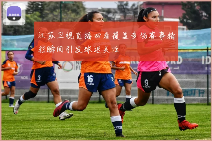 江苏卫视直播回看覆盖多场赛事精彩瞬间引发球迷关注