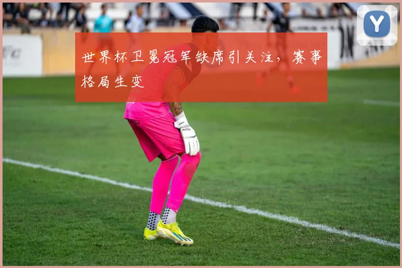 世界杯卫冕冠军缺席引关注，赛事格局生变