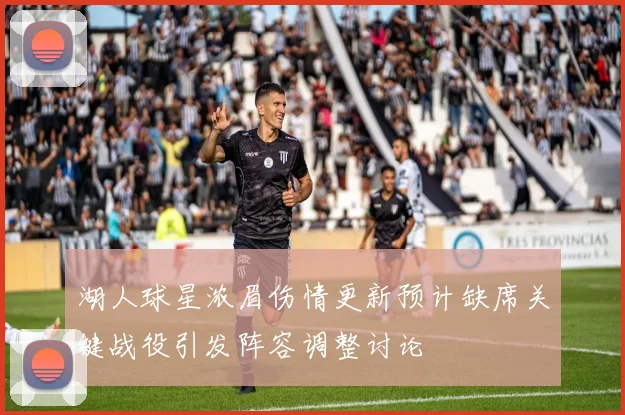 湖人球星浓眉伤情更新预计缺席关键战役引发阵容调整讨论