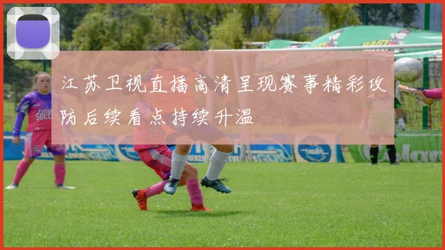江苏卫视直播高清呈现赛事精彩攻防后续看点持续升温