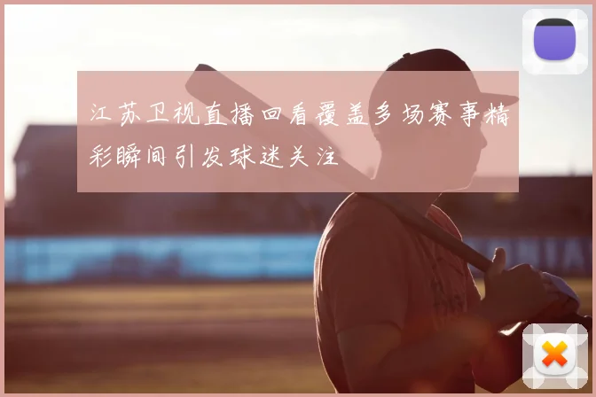 江苏卫视直播回看覆盖多场赛事精彩瞬间引发球迷关注