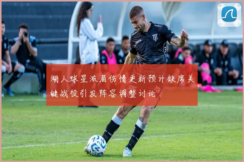 湖人球星浓眉伤情更新预计缺席关键战役引发阵容调整讨论