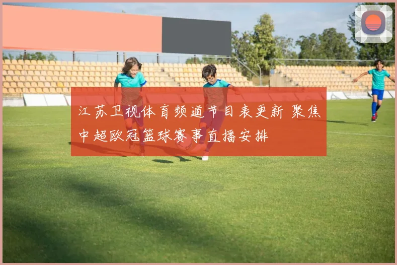江苏卫视体育频道节目表更新 聚焦中超欧冠篮球赛事直播安排