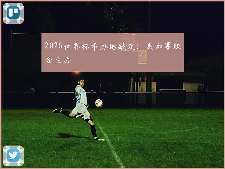 2026世界杯举办地敲定：美加墨联合主办