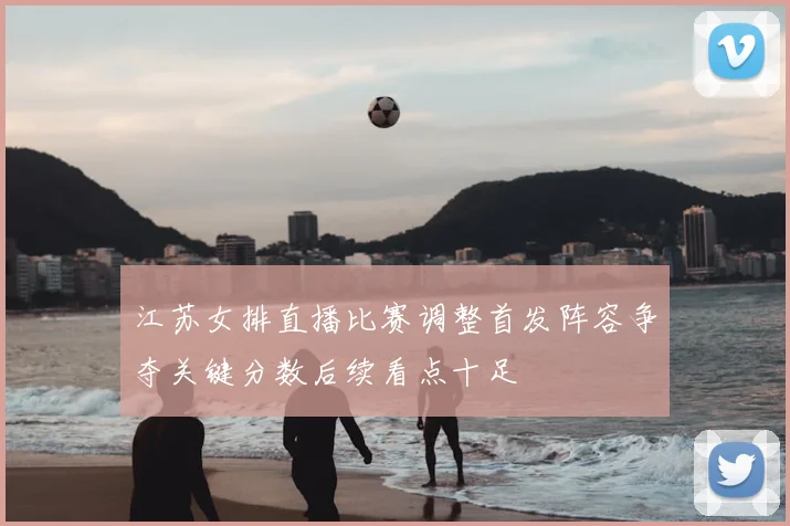 江苏女排直播比赛调整首发阵容争夺关键分数后续看点十足