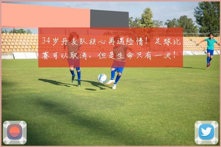 34岁丹麦队核心再遇险情！足球比赛可以取消，但是生命只有一次！