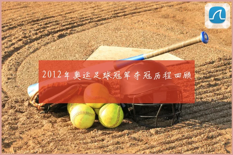 2012年奥运足球冠军夺冠历程回顾