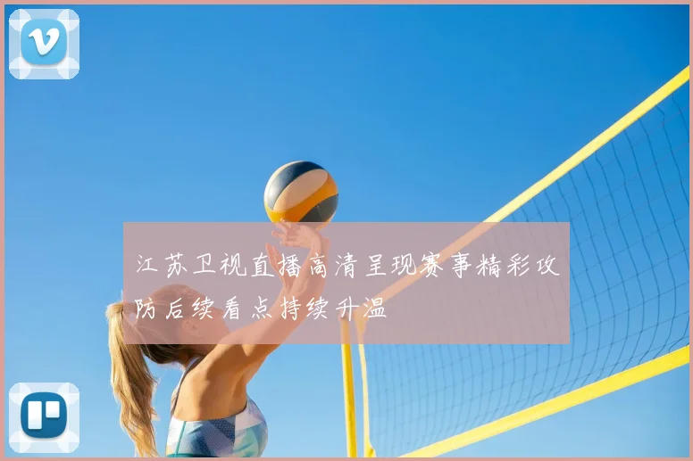 江苏卫视直播高清呈现赛事精彩攻防后续看点持续升温
