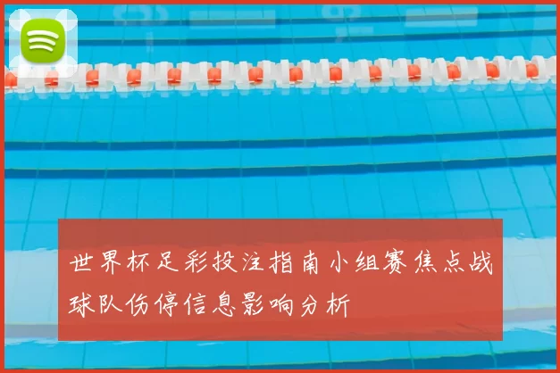世界杯足彩投注指南小组赛焦点战球队伤停信息影响分析
