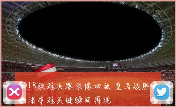 2018欧冠决赛录像回放 皇马战胜利物浦夺冠关键瞬间再现
