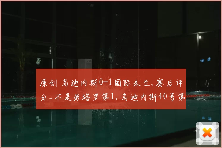 原创 乌迪内斯0-1国际米兰,赛后评分_不是劳塔罗第1,乌迪内斯40号第1