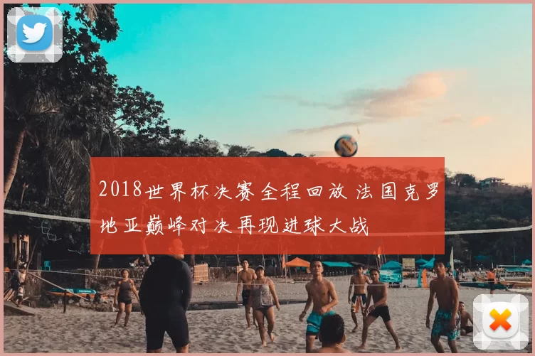 2018世界杯决赛全程回放 法国克罗地亚巅峰对决再现进球大战