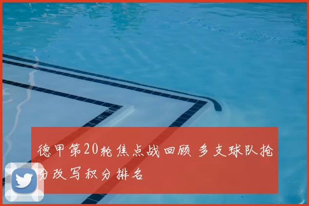 德甲第20轮焦点战回顾 多支球队抢分改写积分排名