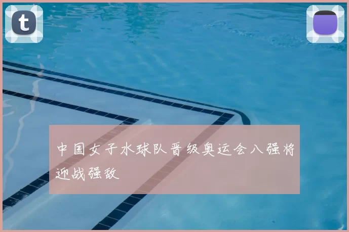 中国女子水球队晋级奥运会八强将迎战强敌
