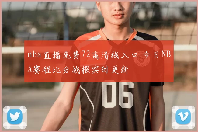 nba直播免费72高清线入口 今日NBA赛程比分战报实时更新