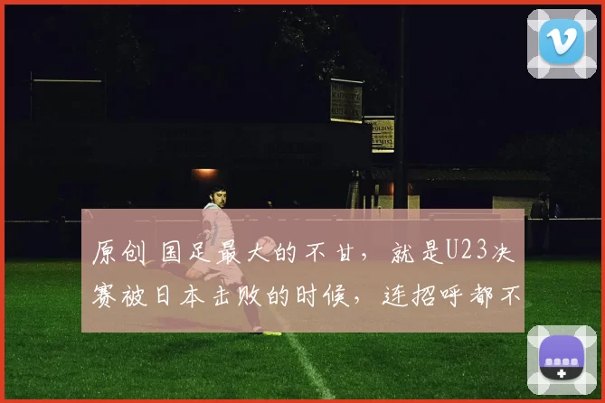 原创 国足最大的不甘，就是U23决赛被日本击败的时候，连招呼都不会打