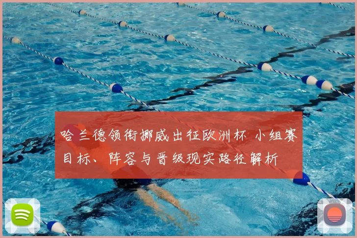 哈兰德领衔挪威出征欧洲杯 小组赛目标、阵容与晋级现实路径解析