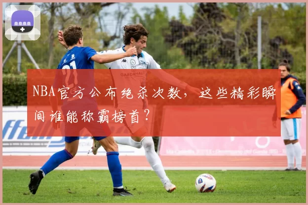 NBA官方公布绝杀次数，这些精彩瞬间谁能称霸榜首？