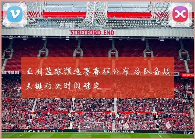 亚洲篮球预选赛赛程公布 各队备战关键对决时间确定