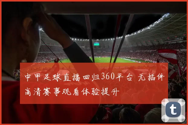 中甲足球直播回归360平台 无插件高清赛事观看体验提升