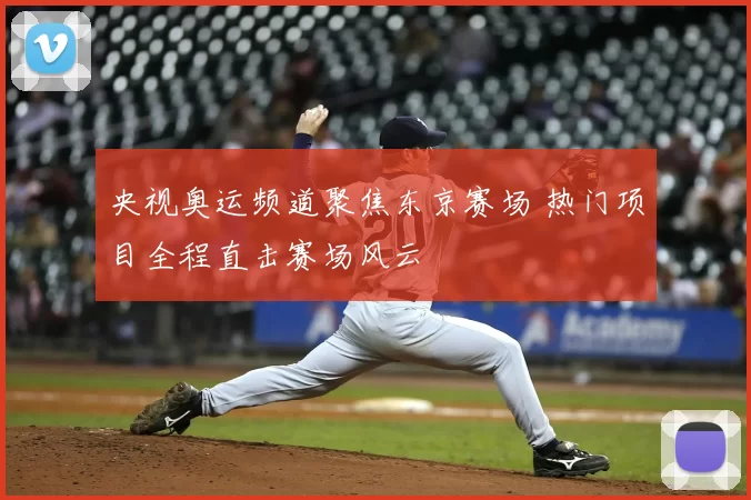 央视奥运频道聚焦东京赛场 热门项目全程直击赛场风云