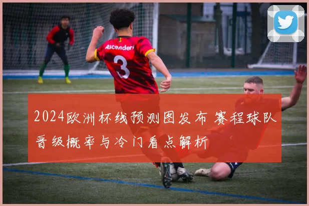 2024欧洲杯线预测图发布 赛程球队晋级概率与冷门看点解析
