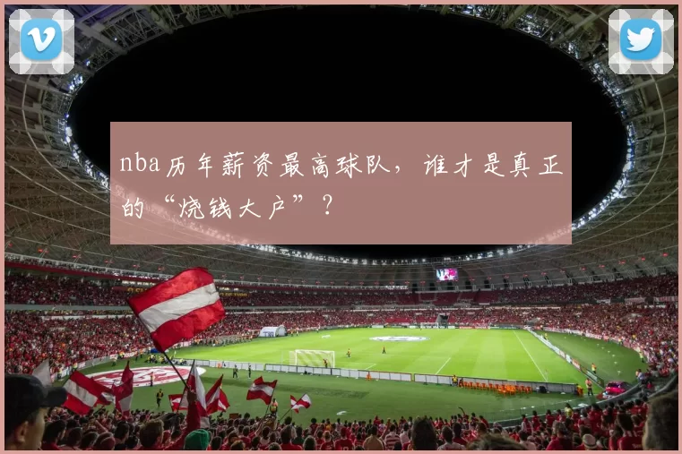 nba历年薪资最高球队，谁才是真正的“烧钱大户”？