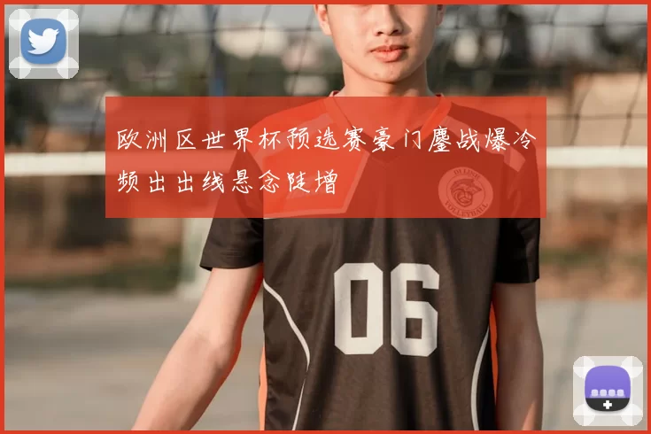欧洲区世界杯预选赛豪门鏖战爆冷频出出线悬念陡增