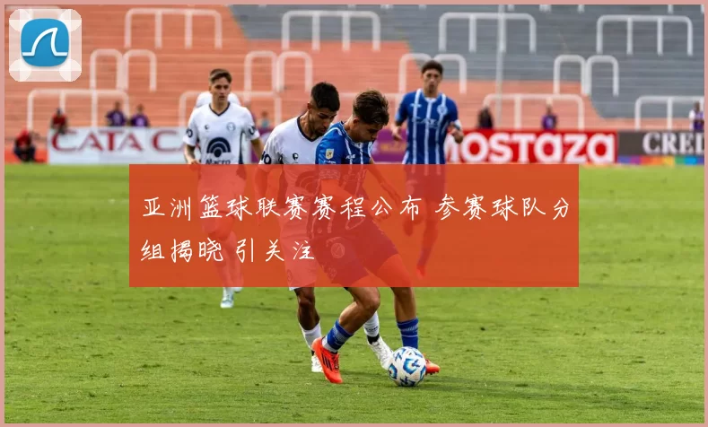 亚洲篮球联赛赛程公布 参赛球队分组揭晓 引关注