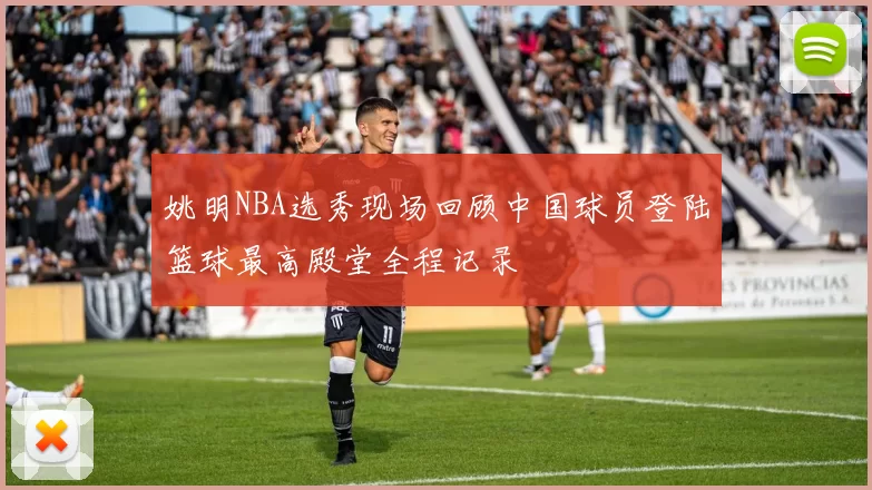 姚明NBA选秀现场回顾中国球员登陆篮球最高殿堂全程记录