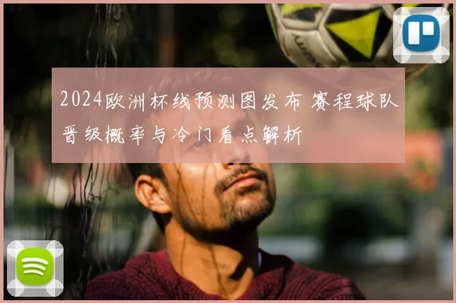 2024欧洲杯线预测图发布 赛程球队晋级概率与冷门看点解析