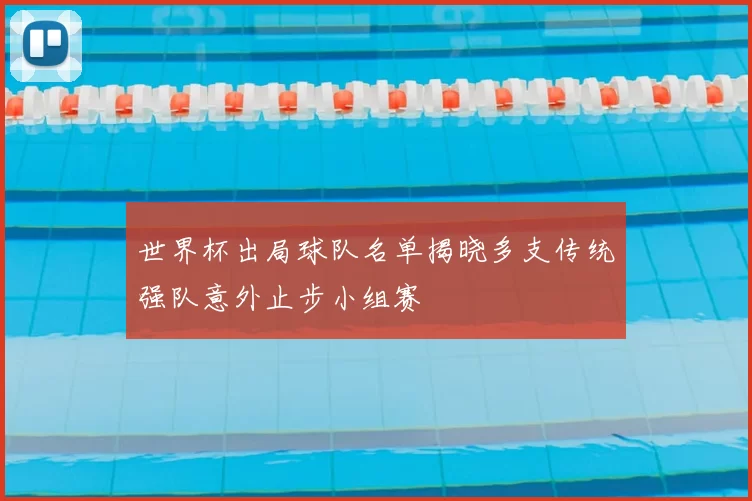 世界杯出局球队名单揭晓多支传统强队意外止步小组赛