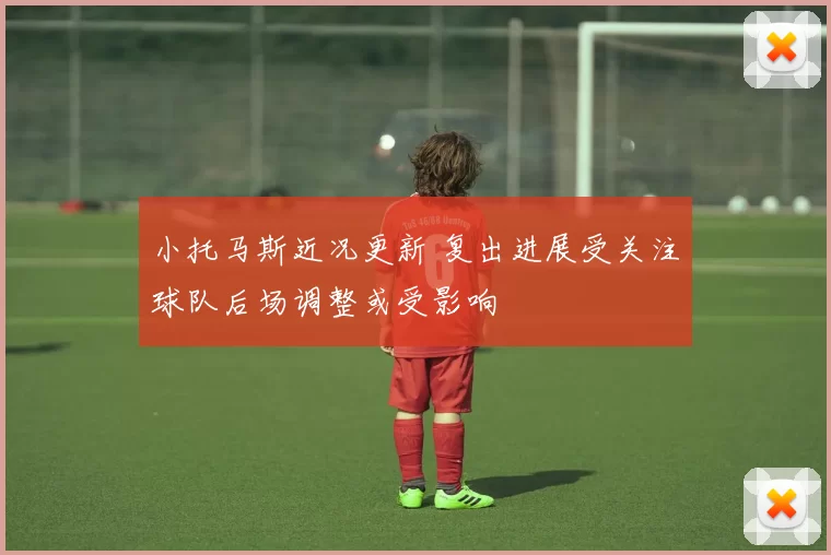 小托马斯近况更新 复出进展受关注球队后场调整或受影响
