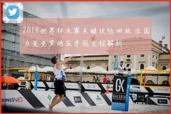 2018世界杯决赛关键攻防回放 法国力克克罗地亚夺冠全程解析
