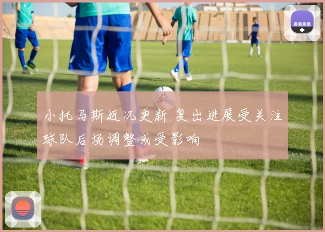 小托马斯近况更新 复出进展受关注球队后场调整或受影响