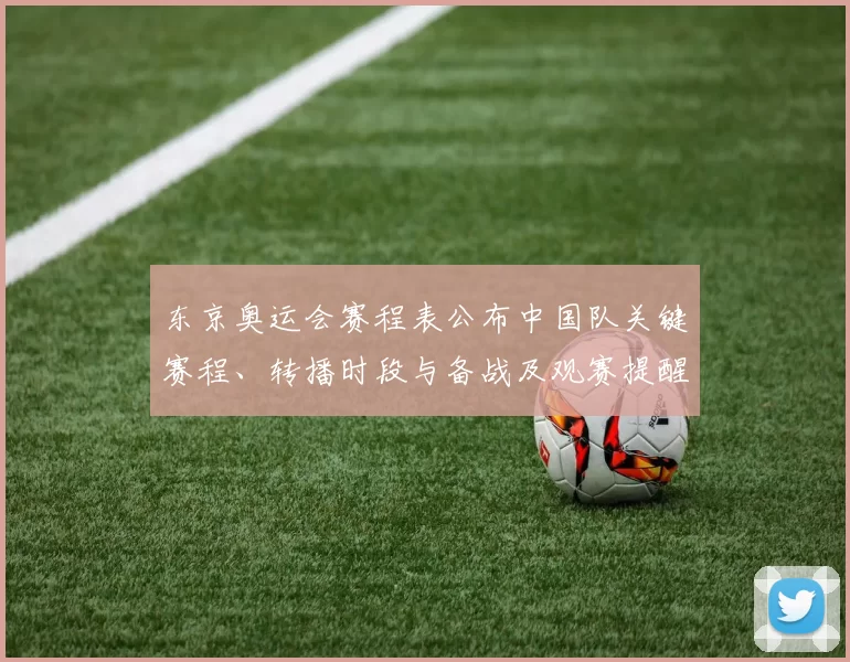东京奥运会赛程表公布中国队关键赛程、转播时段与备战及观赛提醒