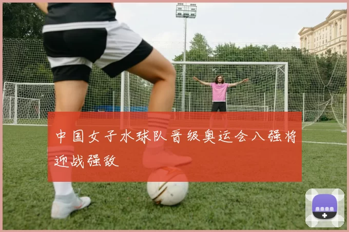 中国女子水球队晋级奥运会八强将迎战强敌