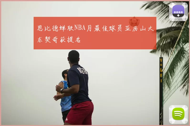 恩比德蝉联NBA月最佳球员亚历山大东契奇获提名