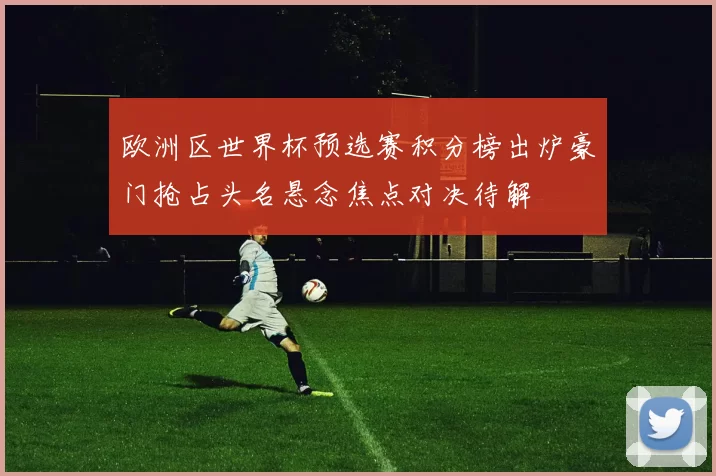 欧洲区世界杯预选赛积分榜出炉豪门抢占头名悬念焦点对决待解
