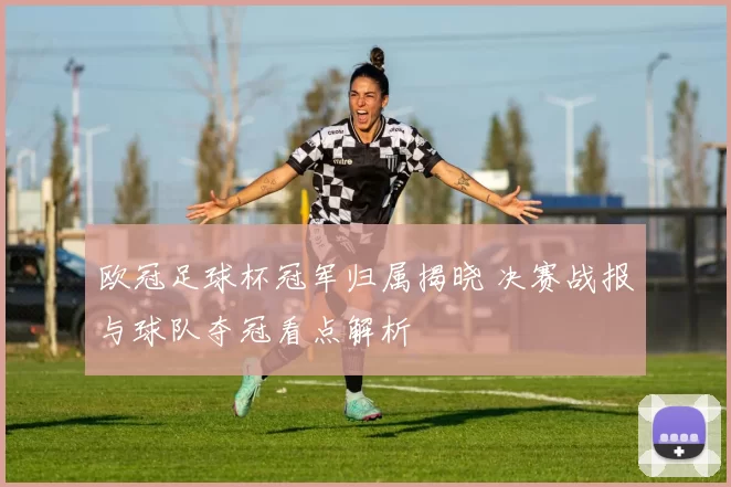 欧冠足球杯冠军归属揭晓 决赛战报与球队夺冠看点解析