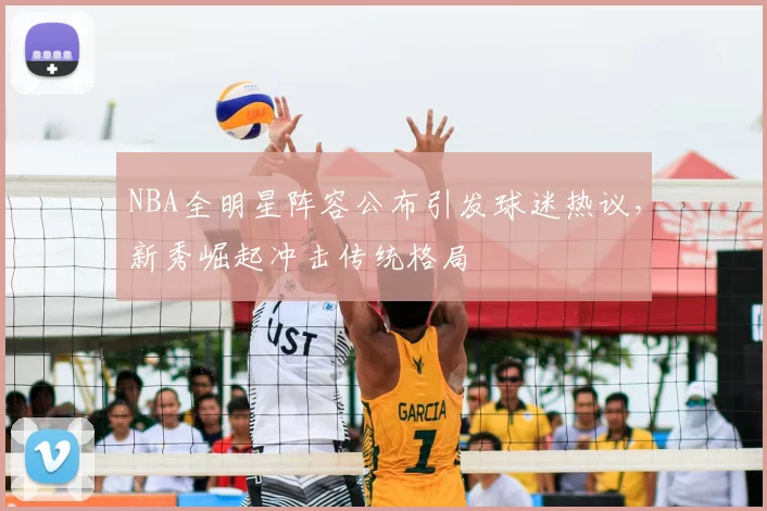 NBA全明星阵容公布引发球迷热议，新秀崛起冲击传统格局