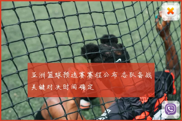 亚洲篮球预选赛赛程公布 各队备战关键对决时间确定