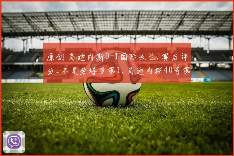 原创 乌迪内斯0-1国际米兰,赛后评分_不是劳塔罗第1,乌迪内斯40号第1