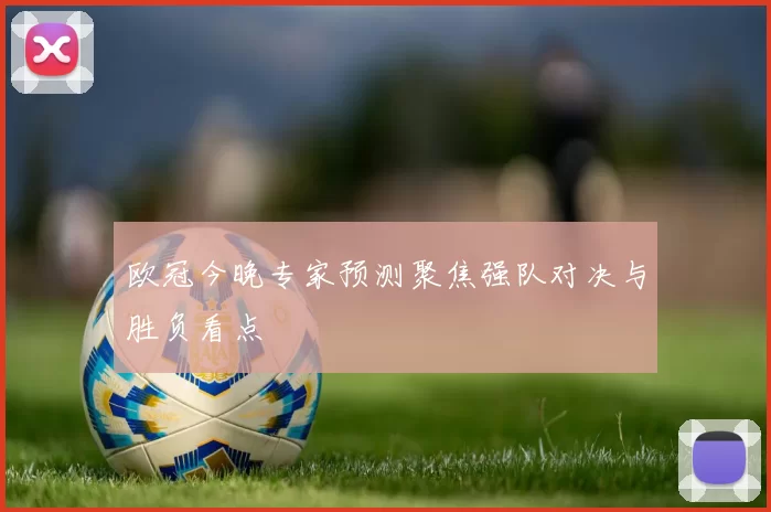 欧冠今晚专家预测聚焦强队对决与胜负看点
