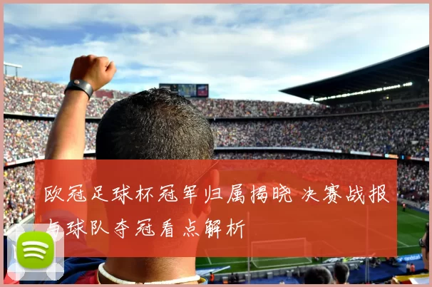 欧冠足球杯冠军归属揭晓 决赛战报与球队夺冠看点解析