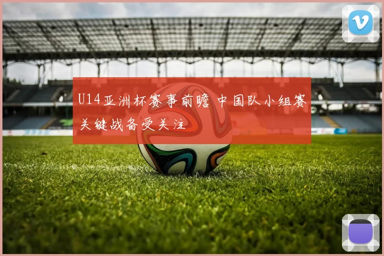 U14亚洲杯赛事前瞻 中国队小组赛关键战备受关注
