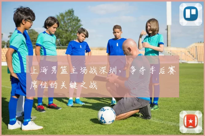 上海男篮主场战深圳，争夺季后赛席位的关键之战