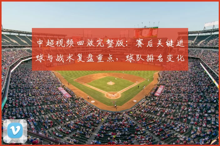 中超视频回放完整版：赛后关键进球与战术复盘重点，球队排名变化与下一轮影响