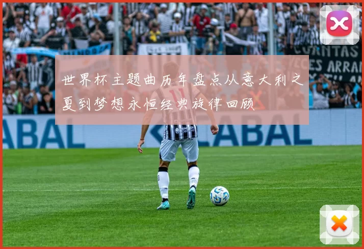 世界杯主题曲历年盘点从意大利之夏到梦想永恒经典旋律回顾