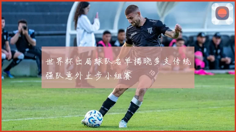 世界杯出局球队名单揭晓多支传统强队意外止步小组赛